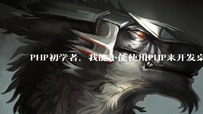 PHP初学者，我能不能使用PHP来开发桌面应用？