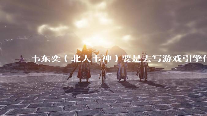 韦东奕（北大韦神）要是去写游戏引擎代码，能不能把虚幻引擎按在地上摩擦？数学好真能‘降维打击吗？