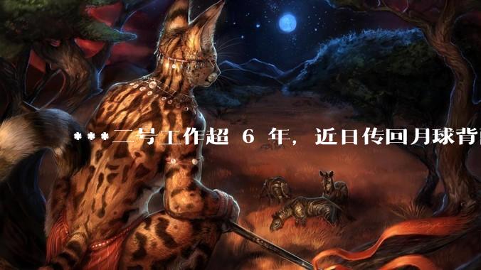 ***二号工作超 6 年，近日传回月球背面新照片，其设计寿命 3 个月，为什么可以工作这么久？