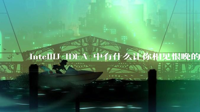 IntelliJ IDEA 中有什么让你相见恨晚的技巧？