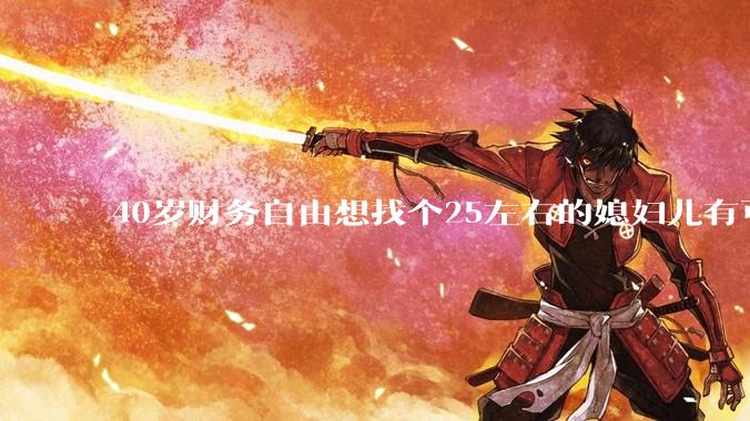40岁财务自由想找个25左右的媳妇儿有可能吗？