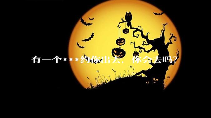 有一个***约你出去，你会去吗？