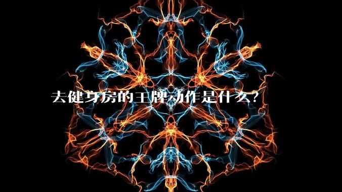 去健身房的王牌动作是什么？