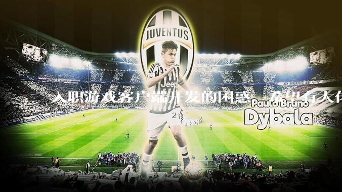 入职游戏客户端开发的困惑，希望有大佬能解答?