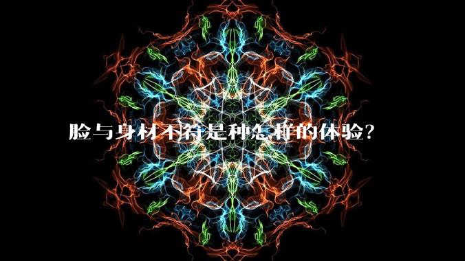 脸与身材不符是种怎样的体验？