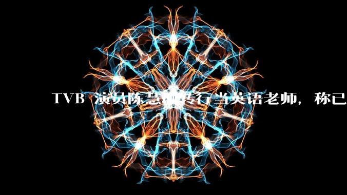 TVB 演员陈慧珊转行当英语老师，称已拿博士学位，如何看待她的选择？为什么这么多 TVB 演员转行？