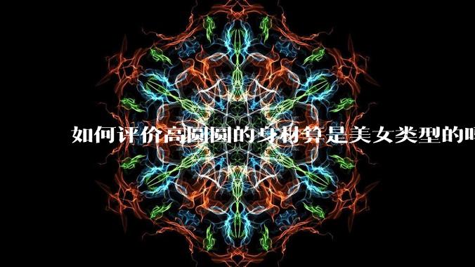 如何评价高圆圆的身材算是美女类型的吗？
