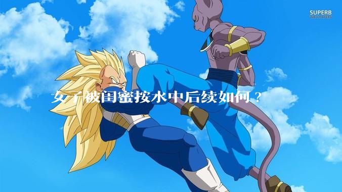 女子被闺蜜按水中后续如何?