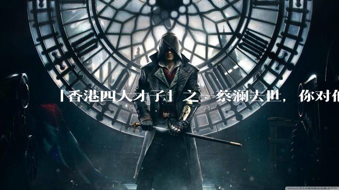 「香港四大才子」之一蔡澜去世，你对他有哪些了解？如何评价他的成就？