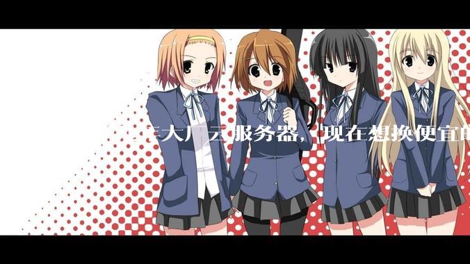 用了几年大厂云服务器，现在想换便宜的，有推荐的吗?