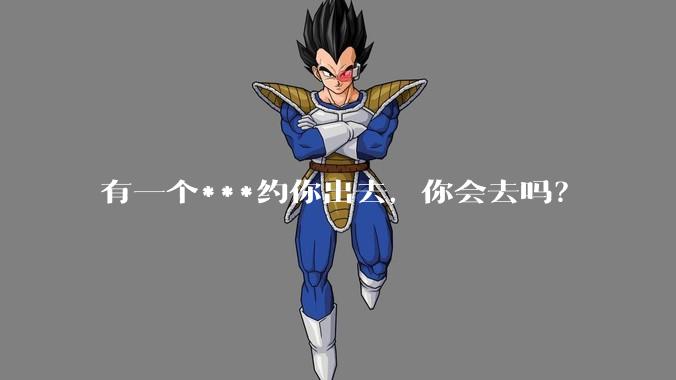 有一个***约你出去，你会去吗？