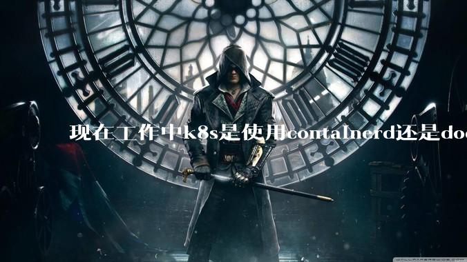 现在工作中k8s是使用containerd还是docker来管理容器?