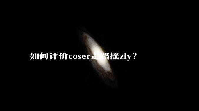 如何评价coser走路摇zly？
