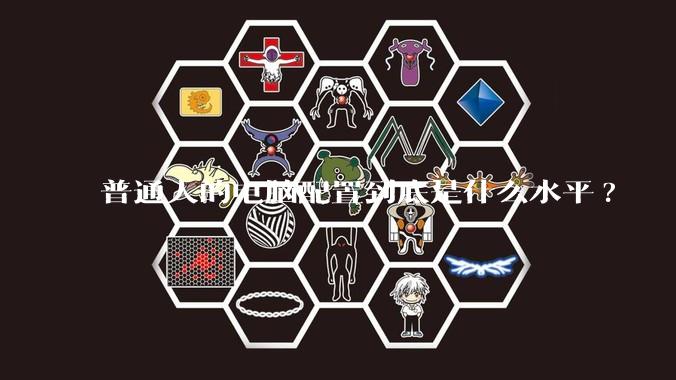 普通人的电脑配置到底是什么水平?