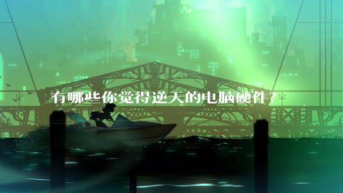 有哪些你觉得逆天的电脑硬件？