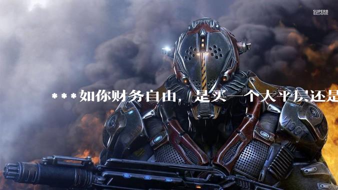 ***如你财务自由，是买一个大平层还是买一个大别墅？