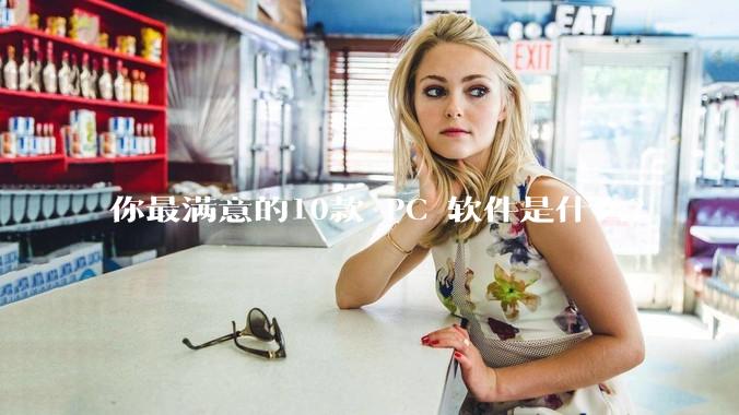 你最满意的10款 PC 软件是什么？