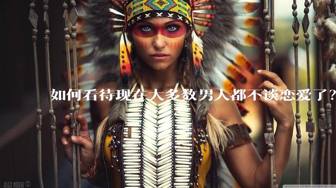 如何看待现在大多数男人都不谈恋爱了？
