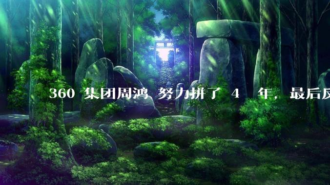 360 集团周鸿袆努力拼了 4  年，最后反而跌了近 4000 亿，其原因是什么？