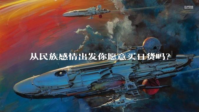从民族感情出发你愿意买日货吗？