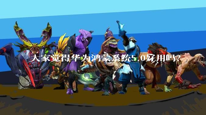 大家觉得华为鸿蒙系统5.0好用吗？