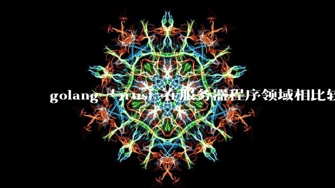 golang 与rust 在服务器程序领域相比较，各有什么优劣势？