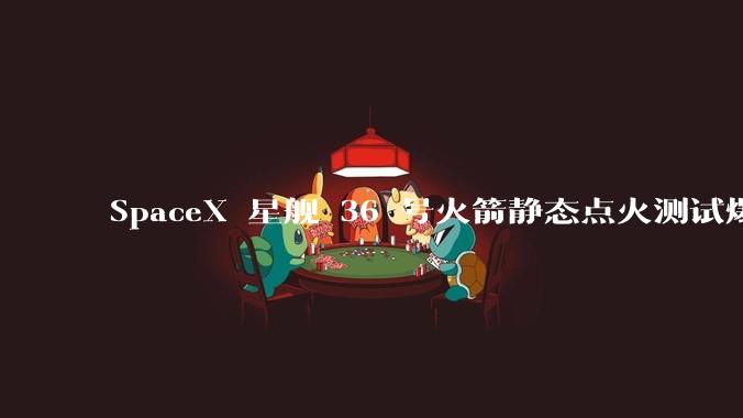 SpaceX 星舰 36 号火箭静态点火测试爆炸，爆炸的原因是什么？会对星舰发展产生什么影响？