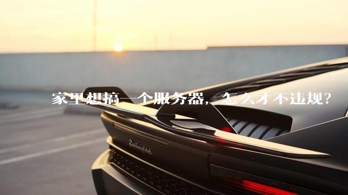 家里想搞一个服务器，怎么才不违规？