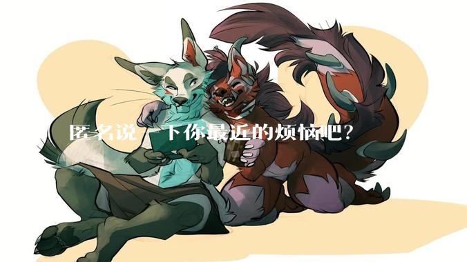 匿名说一下你最近的烦恼吧？