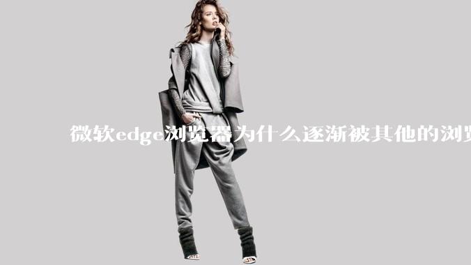 微软edge浏览器为什么逐渐被其他的浏览器代替？