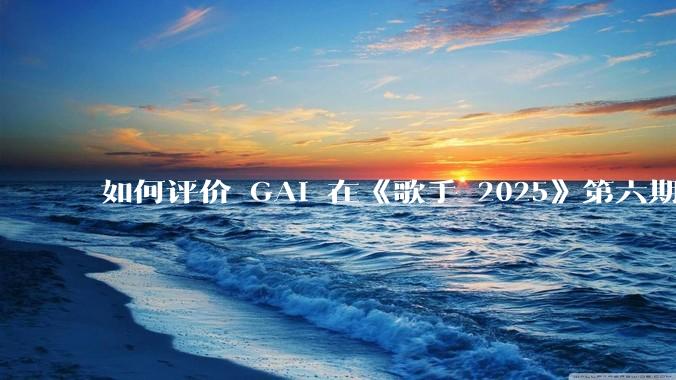 如何评价 GAI 在《歌手 2025》第六期演唱的《黄种人》？