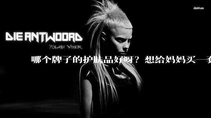 哪个牌子的护肤品好呀？想给妈妈买一套抗衰老的护肤品?