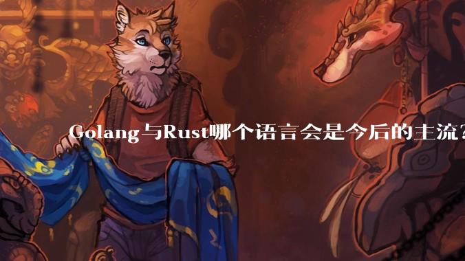 Golang与Rust哪个语言会是今后的主流？