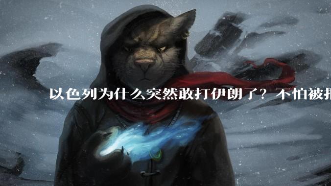 以色列为什么突然敢打伊朗了？不怕被报复？