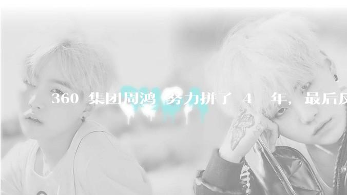 360 集团周鸿袆努力拼了 4  年，最后反而跌了近 4000 亿，其原因是什么？