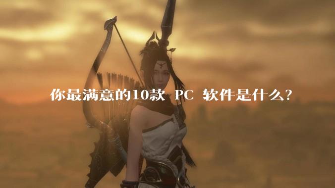 你最满意的10款 PC 软件是什么？