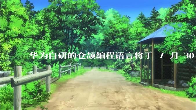 华为自研的仓颉编程语言将于 7 月 30 日开源，这款语言将如何影响未来的开发趋势？