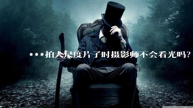 ***拍大尺度片子时摄影师不会看光吗？