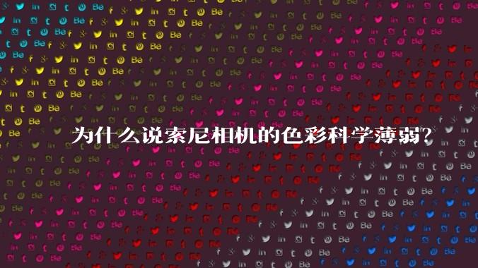 为什么说索尼相机的色彩科学薄弱？
