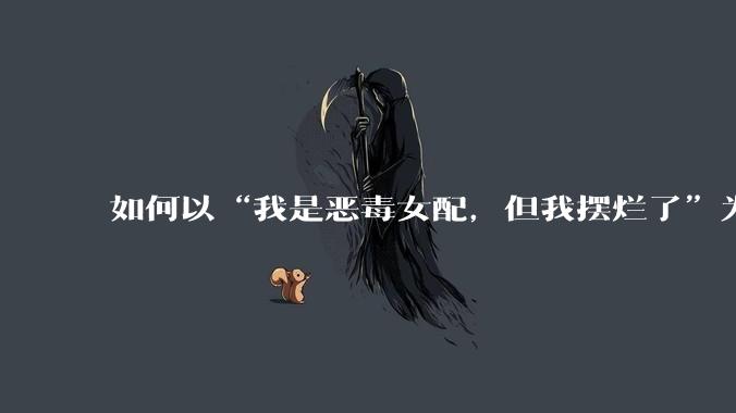 如何以“我是恶毒女配，但我摆烂了”为开头写一篇文？