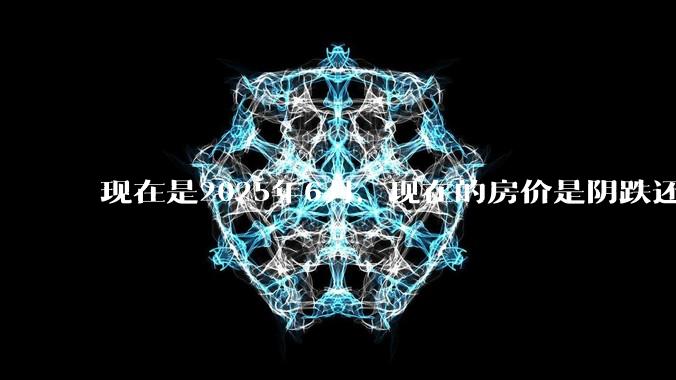现在是2025年6月，现在的房价是阴跌还是暴跌？还会继续跌多久？是否已经开始分化?