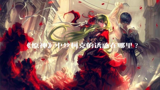 《原神》中丝柯克的诱惑在哪里?