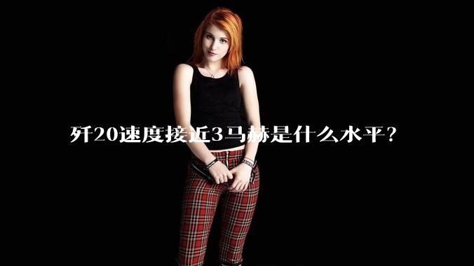 歼20速度接近3马赫是什么水平？