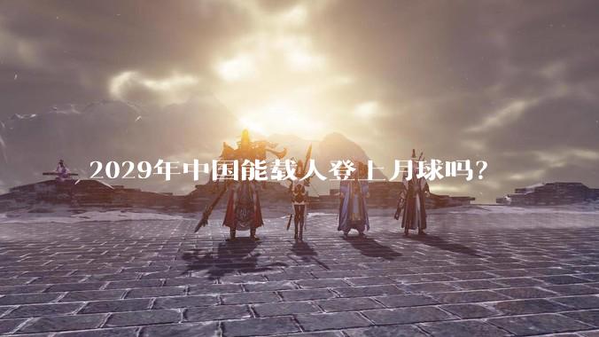 2029年中国能载人登上月球吗？