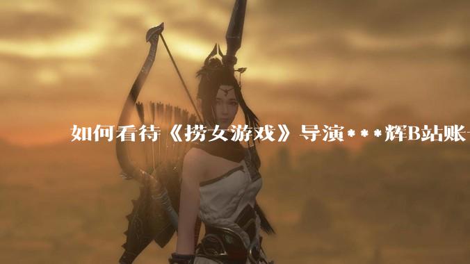 如何看待《捞女游戏》导演***辉B站账号遭封，是否遭到打击报复?