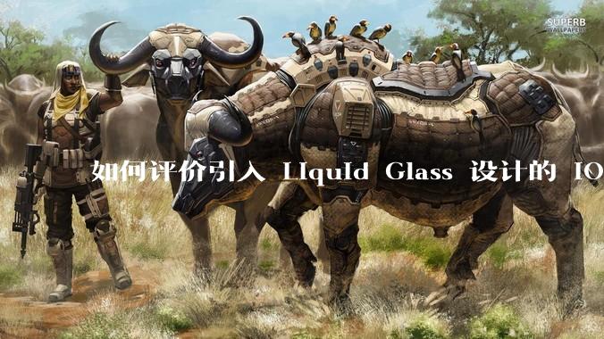 如何评价引入 Liquid Glass 设计的 iOS 26？