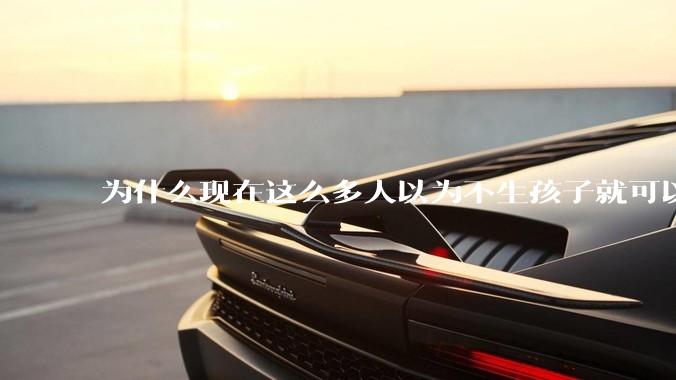 为什么现在这么多人以为不生孩子就可以过得好？