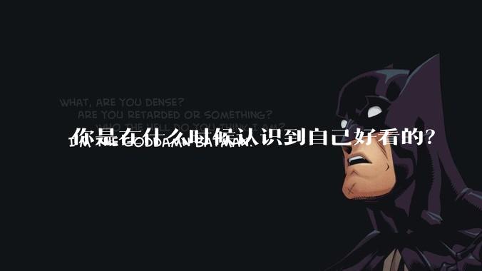 你是在什么时候认识到自己好看的？