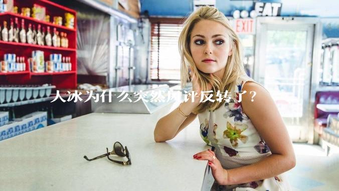 大冰为什么突然风评反转了？