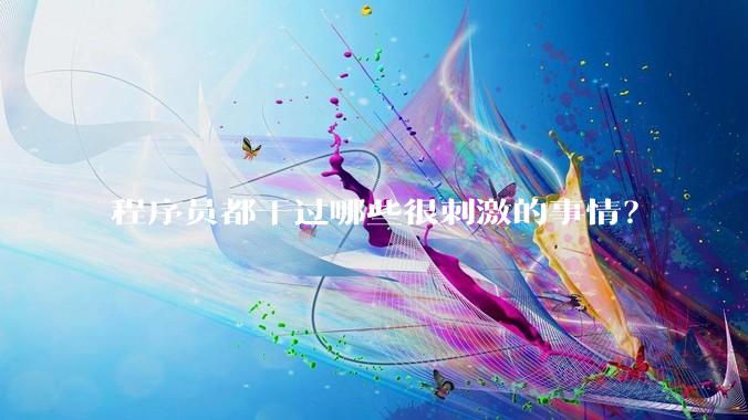 程序员都干过哪些很刺激的事情？